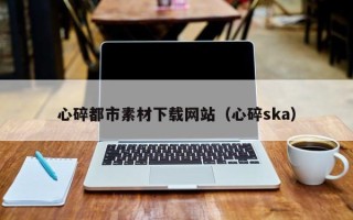 怒江心碎都市素材下载网站（心碎ska）